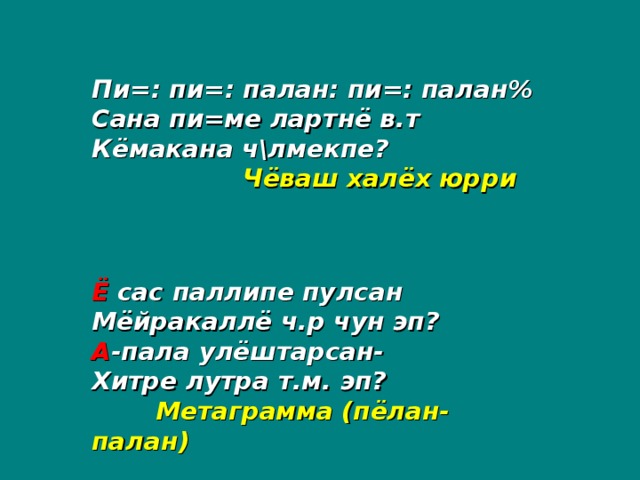 Пи=: пи=: палан: пи=: палан% Сана пи=ме лартнё в.т Кёмакана ч\лмекпе?   Чёваш халёх юрри  Ё сас паллипе пулсан Мёйракаллё ч.р чун эп? А -пала улёштарсан- Хитре лутра т.м. эп?  Метаграмма (пёлан-палан)