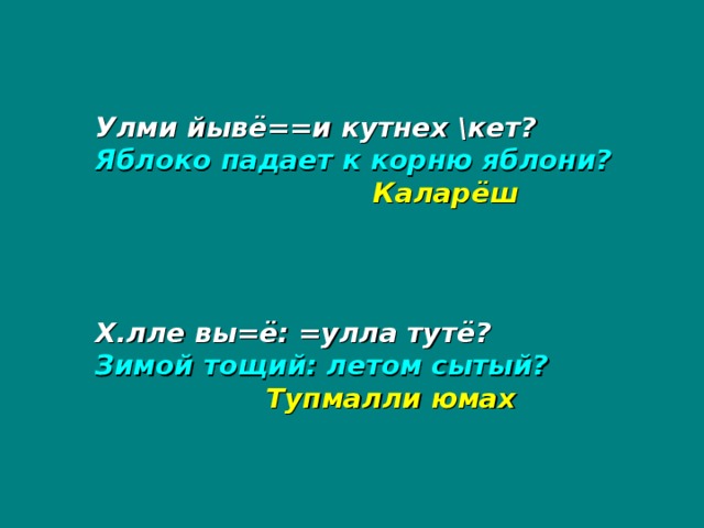 Улми йывё==и кутнех \кет? Яблоко падает к корню яблони?     Каларёш Х.лле вы=ё: =улла тутё? Зимой тощий: летом сытый?  Тупмалли юмах