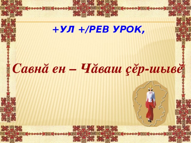 +УЛ +/РЕВ УРОК, Савнă ен – Чăваш çĕр-шывĕ