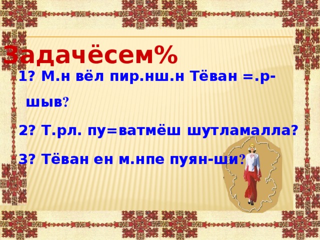 Задачёсем%  1? М.н вёл пир.нш.н Тёван =.р-шыв ?  2? Т.рл. пу=ватмёш шутламалла?  3? Тёван ен м.нпе пуян-ши ?