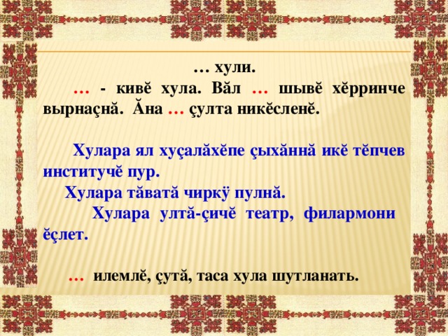 … хули.  …  - кивĕ хула. Вăл … шывĕ хĕрринче вырнаçнă. Ăна … çулта никĕсленĕ.  Хулара ял хуçалăхĕпе çыхăннă икĕ тĕпчев институчĕ пур.  Хулара тăватă чиркÿ пулнă.  Хулара ултă-çичĕ театр, филармони ĕçлет.   …  илемлĕ, çутă, таса хула шутланать.