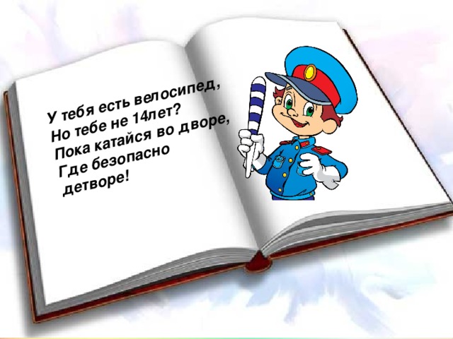 У тебя есть велосипед, Но тебе не 14лет? Пока катайся во дворе, Где безопасно детворе!