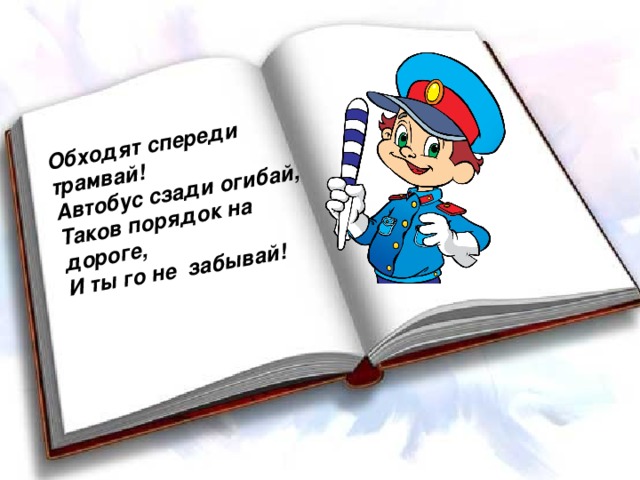 Обходят спереди трамвай! Автобус сзади огибай, Таков порядок на дороге, И ты го не забывай!