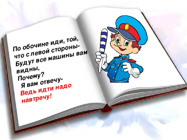 По обочине иди, той, что с левой стороны- Будут все машины вам видны, Почему?  Я вам отвечу- Ведь идти надо навтречу!