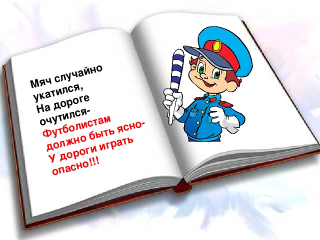 Мяч случайно укатился, На дороге очутился- Футболистам должно быть ясно- У дороги играть опасно!!!