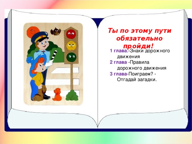 Ты по этому пути обязательно пройди! 1 глава .-Знаки дорожного движения 2 глава -Правила дорожного движения 3 глава -Поиграем? - Отгадай загадки.