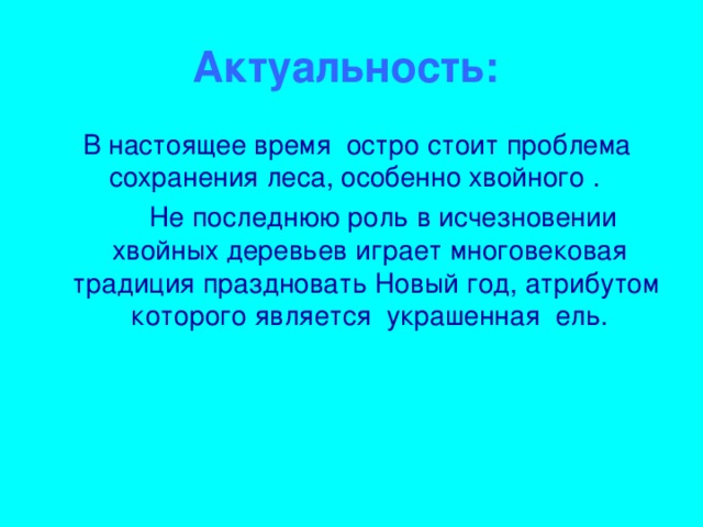 Актуальность:  В настоящее время остро стоит проблема сохранения леса, особенно хвойного .  Не последнюю роль в исчезновении хвойных деревьев играет многовековая традиция праздновать Новый год, атрибутом которого является украшенная ель.