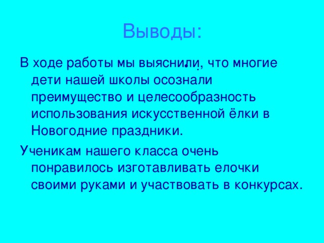 Выводы: В ходе работы мы выяснили, что многие дети нашей школы осознали преимущество и целесообразность использования искусственной ёлки в Новогодние праздники. Ученикам нашего класса очень понравилось изготавливать елочки своими руками и участвовать в конкурсах.