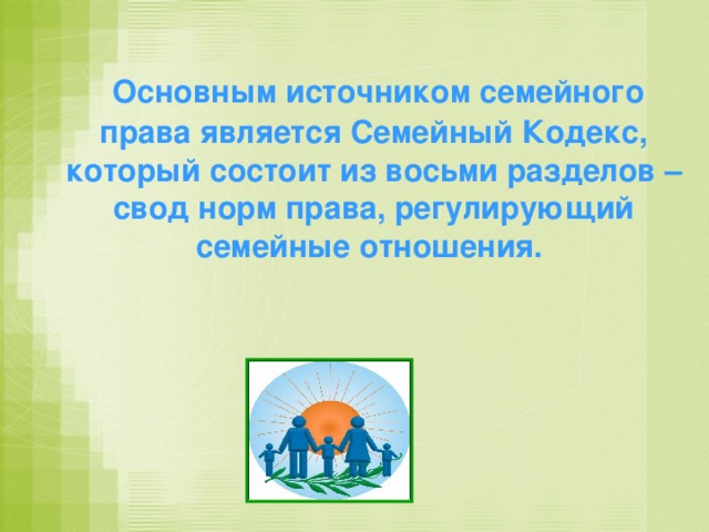 Основным источником семейного права является Семейный Кодекс, который состоит из восьми разделов – свод норм права, регулирующий семейные отношения.