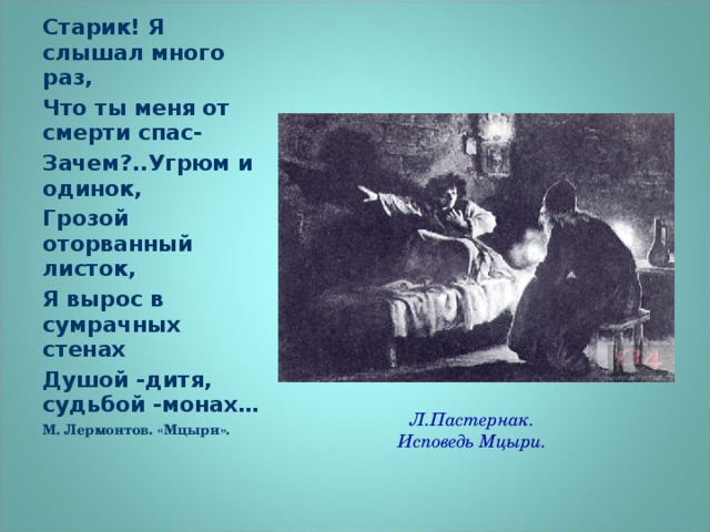 Старик! Я слышал много раз, Что ты меня от смерти спас- Зачем?..Угрюм и одинок, Грозой оторванный листок, Я вырос в сумрачных стенах Душой -дитя, судьбой -монах… М. Лермонтов. «Мцыри». Л.Пастернак.  Исповедь Мцыри.