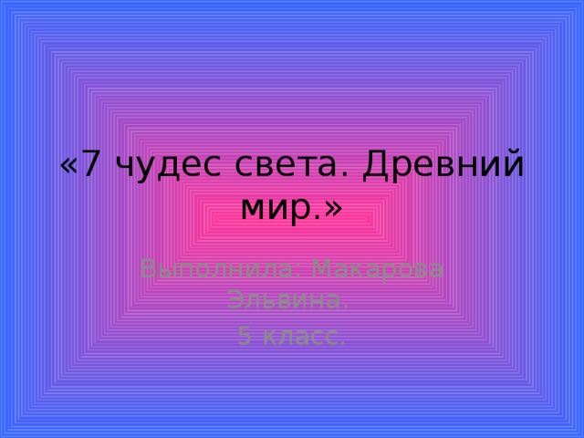 «7 чудес света. Древний мир.» Выполнила: Макарова Эльвина. 5 класс.