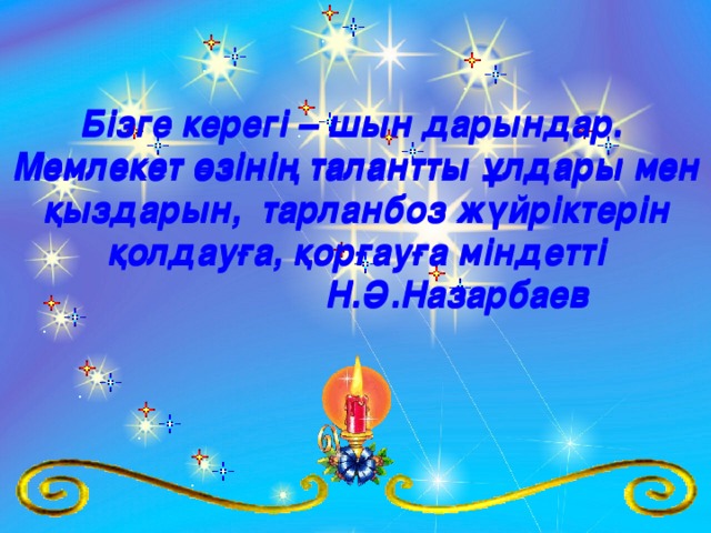 Бізге керегі – шын дарындар. Мемлекет өзінің талантты ұлдары мен қыздарын, тарланбоз жүйріктерін қолдауға, қорғауға міндетті    Н.Ә.Назарбаев  Бізге керегі – шын дарындар. Мемлекет өзінің талантты ұлдары мен қыздарын, тарланбоз жүйріктерін қолдауға, қорғауға міндетті    Н.Ә.Назарбаев