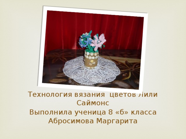 Технология вязания цветов Лили Саймонс Выполнила ученица 8 «б» класса Абросимова Маргарита
