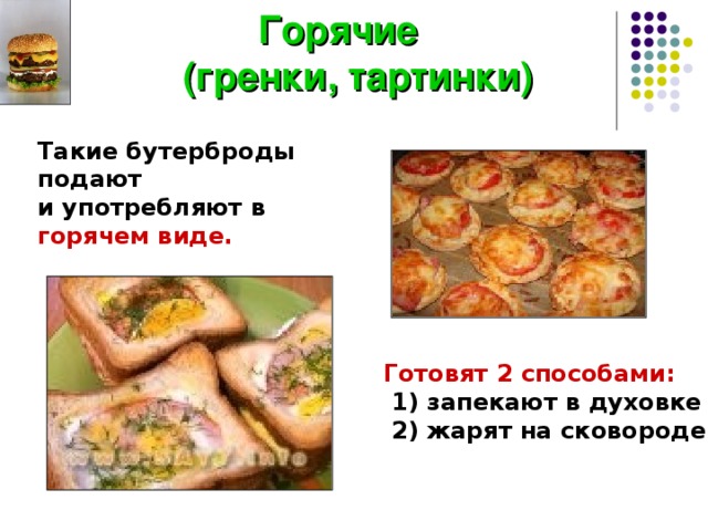 Горячие  (гренки, тартинки) Такие бутерброды подают и употребляют в горячем виде. Готовят 2 способами:  1) запекают в духовке  2) жарят на сковороде