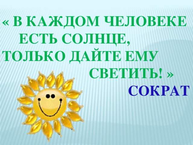 « В каждом человеке  есть солнце, только Дайте ему        светить! »  Сократ