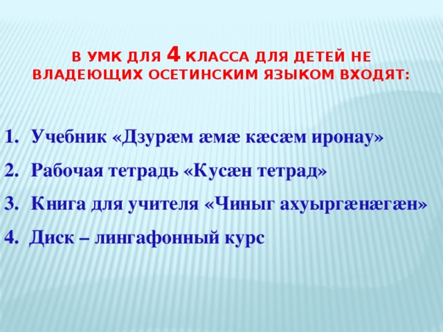 В УМК для 4 класса для детей не владеющих осетинским языком входят:    Учебник «Дзурæм æмæ кæсæм иронау»  Рабочая тетрадь «Кусæн тетрад»  Книга для учителя «Чиныг ахуыргæнæгæн» 4. Диск – лингафонный курс