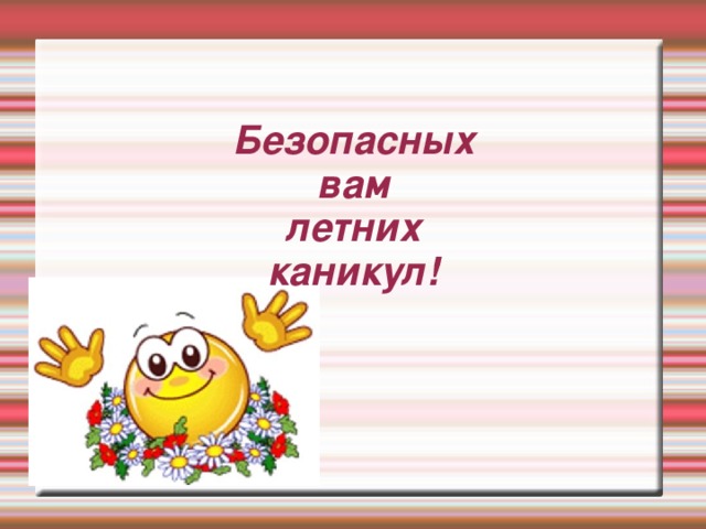 Безопасных  вам  летних  каникул!