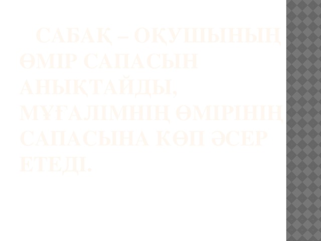 Сабақ – оқушының өмір сапасын анықтайды, мұғалімнің өмірінің сапасына көп әсер етеді.