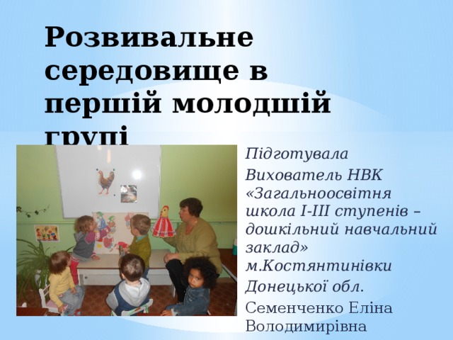 Розвивальне середовище в першій молодшій групі Підготувала Вихователь НВК «Загальноосвітня школа І-ІІІ ступенів – дошкільний навчальний заклад» м.Костянтинівки Донецької обл . Семенченко Еліна Володимирівна