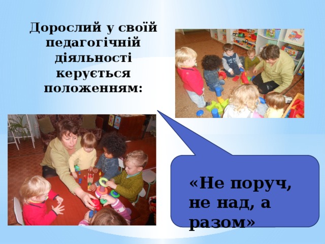 Дорослий у своїй педагогічній діяльності керується положенням: «Не поруч, не над, а разом»