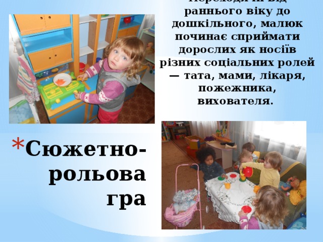 Переходячи від раннього віку до дошкільного, малюк починає сприймати дорослих як носіїв різних соціальних ролей — тата, мами, лікаря, пожежника, вихователя.