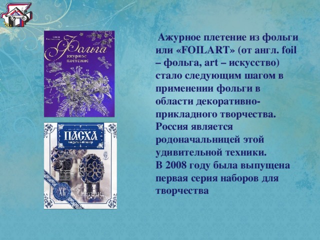   Ажурное плетение из фольги или «FOILART» (от англ. foil – фольга, art – искусство) стало следующим шагом в применении фольги в области декоративно-прикладного творчества. Россия является родоначальницей этой удивительной техники. В 2008 году была выпущена первая серия наборов для творчества