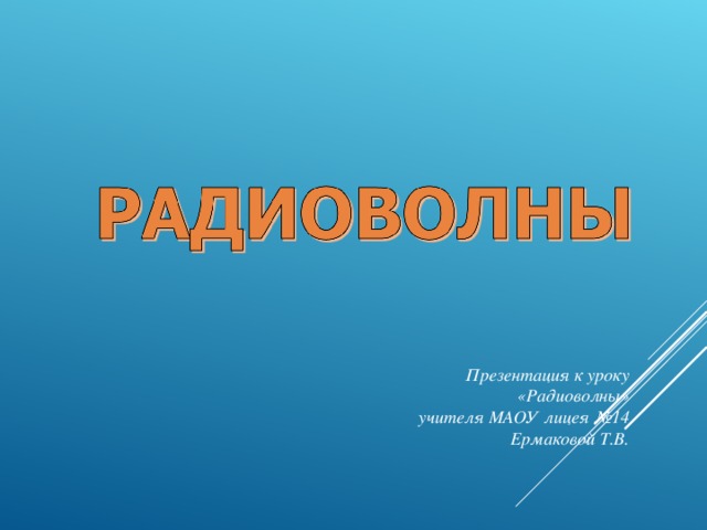 Презентация к уроку «Радиоволны» учителя МАОУ лицея №14  Ермаковой Т.В.