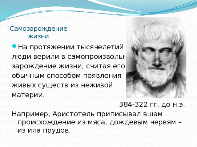 Самозарождение  жизни На протяжении тысячелетий люди верили в самопроизвольное зарождение жизни, считая его обычным способом появления живых существ из неживой материи. 384-322 гг. до н.э. Например, Аристотель приписывал вшам происхождение из мяса, дождевым червям – из ила прудов.