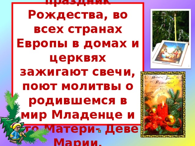 Когда наступает праздник Рождества, во всех странах Европы в домах и церквях зажигают свечи, поют молитвы о родившемся в мир Младенце и Его Матери- Деве Марии.