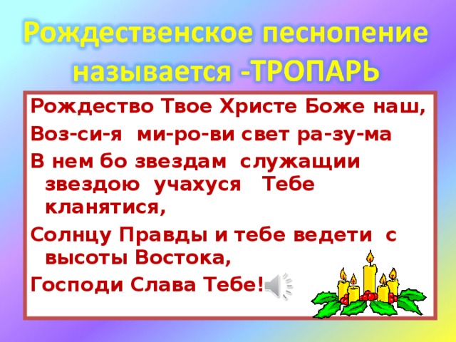 Рождество Твое Христе Боже наш, Воз-си-я ми-ро-ви свет ра-зу-ма В нем бо звездам служащии звездою учахуся Тебе кланятися, Солнцу Правды и тебе ведети с высоты Востока, Господи Слава Тебе!