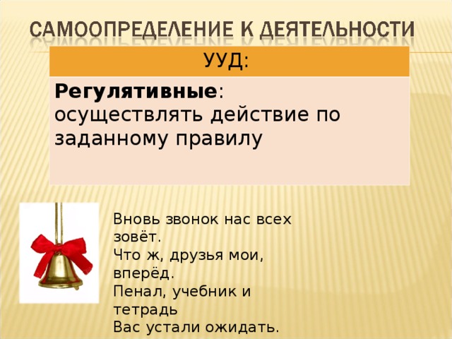 УУД: Регулятивные : осуществлять действие по заданному правилу Вновь звонок нас всех зовёт. Что ж, друзья мои, вперёд. Пенал, учебник и тетрадь Вас устали ожидать. И рады встрече с вами снова. А вы к открытиям готовы?