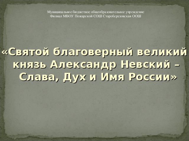 Муниципальное бюджетное общеобразовательное учреждение Филиал МБОУ Пожарской СОШ Староберезовская ООШ «Святой благоверный великий князь Александр Невский –  Слава, Дух и Имя России»