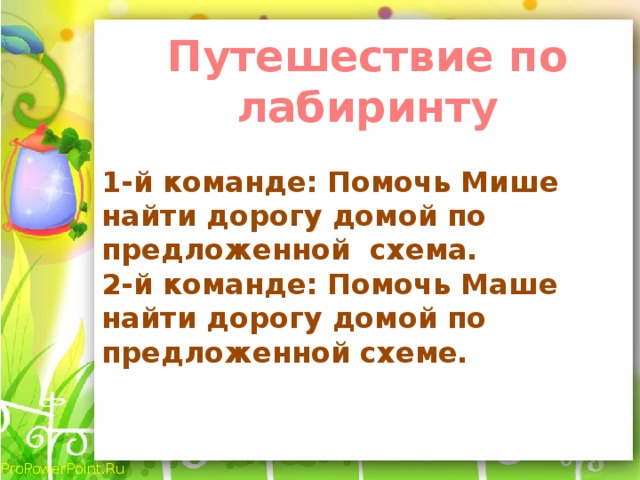 Путешествие по лабиринту 1-й команде: Помочь Мише найти дорогу домой по предложенной схема. 2-й команде: Помочь Маше найти дорогу домой по предложенной схеме.