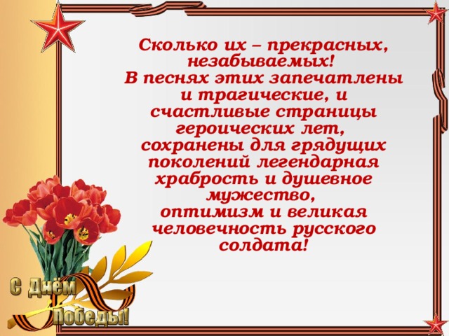 Сколько их – прекрасных, незабываемых! В песнях этих запечатлены и трагические, и счастливые страницы героических лет, сохранены для грядущих поколений легендарная храбрость и душевное мужество, оптимизм и великая человечность русского солдата!