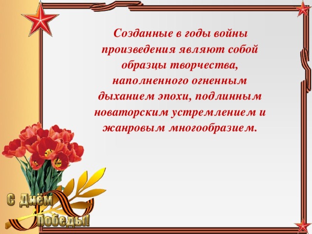 Созданные в годы войны произведения являют собой образцы творчества, наполненного огненным дыханием эпохи, подлинным новаторским устремлением и жанровым многообразием.