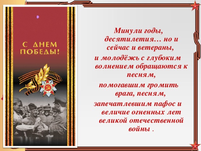 Минули годы, десятилетия… но и сейчас и ветераны, и молодёжь с глубоким волнением обращаются к песням,  помогавшим громить врага, песням, запечатлевшим пафос и величие огненных лет великой отечественной войны .