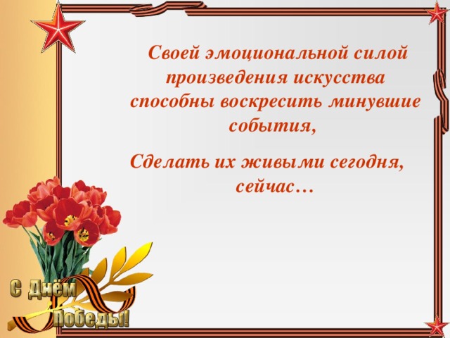 Своей эмоциональной силой произведения искусства способны воскресить минувшие события, Сделать их живыми сегодня, сейчас…