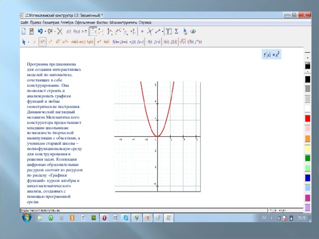 Программа предназначена для создания интерактивных моделей по математике, сочетающих в себе конструирование. Она позволяет строить и анализировать графики функций и любые геометрические построения. Динамический наглядный механизм Математического конструктора предоставляет младшим школьникам возможность творческой манипуляции с объектами, а ученикам старшей школы – полнофункциональную среду для конструирования и решения задач. Коллекция цифровых образовательных ресурсов состоит из ресурсов по разделу «Графики функций» курсов алгебры и начал математического анализа, созданных с помощью программной среды.