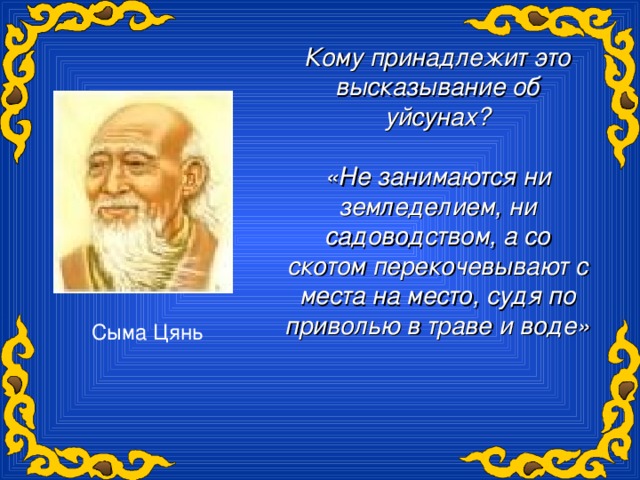 Кому принадлежит это высказывание об уйсунах?  «Не занимаются ни земледелием, ни садоводством, а со скотом перекочевывают с места на место, судя по приволью в траве и воде»   Сыма Цянь