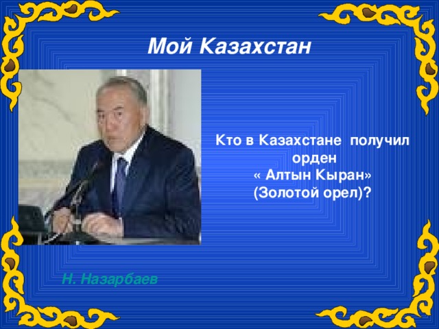 Мой Казахстан Кто в Казахстане получил орден « Алтын Кыран» (Золотой орел)?  Н. Назарбаев