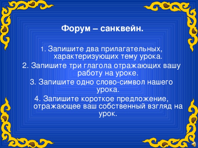 Форум – санквейн. 1. Запишите два прилагательных, характеризующих тему урока. 2. Запишите три глагола отражающих вашу работу на уроке. 3. Запишите одно слово-символ нашего урока. 4. Запишите короткое предложение, отражающее ваш собственный взгляд на урок.