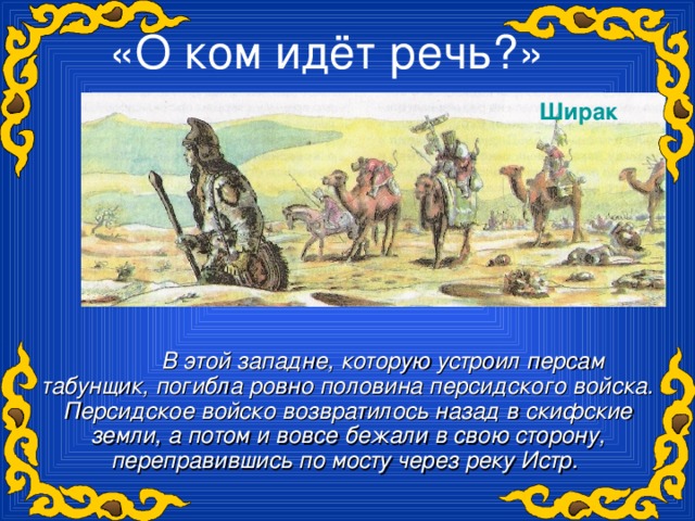 «О ком идёт речь?»   Ширак   В этой западне, которую устроил персам табунщик, погибла ровно половина персидского войска. Персидское войско возвратилось назад в скифские земли, а потом и вовсе бежали в свою сторону, переправившись по мосту через реку Истр.