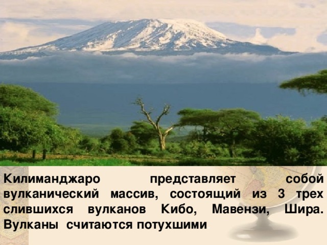 Килиманджаро представляет собой вулканический массив, состоящий из 3 трех слившихся вулканов Кибо, Мавензи, Шира. Вулканы считаются потухшими .