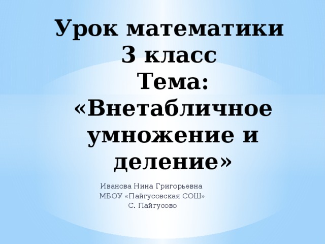 Урок математики  3 класс  Тема: «Внетабличное умножение и деление» Иванова Нина Григорьевна МБОУ «Пайгусовская СОШ» С. Пайгусово