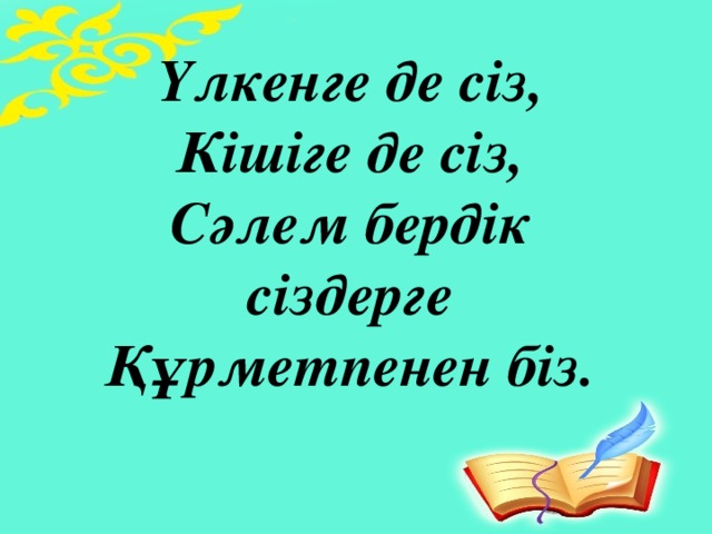 Үлкенге де сіз,  Кішіге де сіз,  Сәлем бердік сіздерге  Құрметпенен біз.