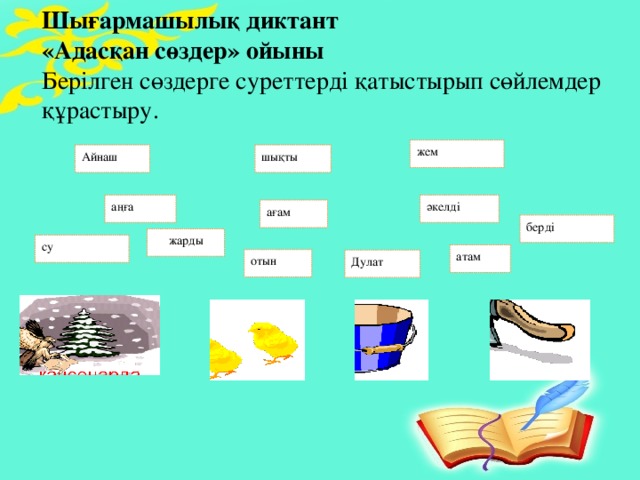 Шығармашылық диктант «Адасқан сөздер» ойыны Берілген сөздерге суреттерді қатыстырып сөйлемдер құрастыру. жем шықты Айнаш аңға әкелді ағам берді жарды су атам отын Дулат