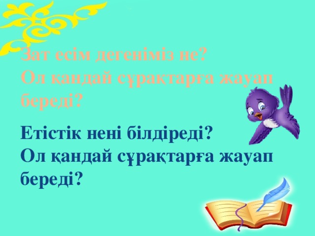 Зат есім дегеніміз не? Ол қандай сұрақтарға жауап береді? Етістік нені білдіреді? Ол қандай сұрақтарға жауап береді?