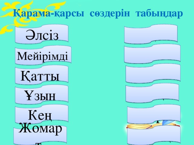 Қарама-қарсы  сөздерін  табыңдар   Мықты Әлсіз Қатыгез Мейірімді Жұмсақ Қатты Қысқа Ұзын Кең Тар Жомарт Сараң