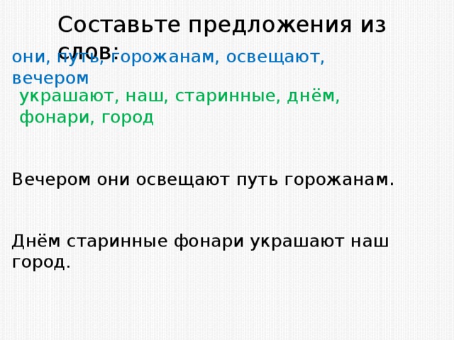 Составьте предложения из слов: они, путь, горожанам, освещают, вечером украшают, наш, старинные, днём, фонари, город Вечером они освещают путь горожанам . Днём старинные фонари украшают наш город.