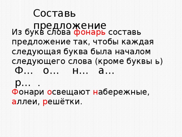 Составь предложение Из букв слова фонарь составь предложение так, чтобы каждая следующая буква была началом следующего слова (кроме буквы ь) Ф… о… н… а… р… . Ф онари о свещают н абережные, а ллеи, р ешётки.